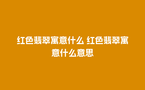 红色翡翠寓意什么 红色翡翠寓意什么意思