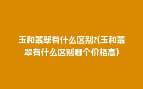 玉和翡翠有什么区别?(玉和翡翠有什么区别哪个价格高)