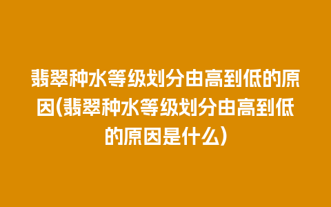 翡翠种水等级划分由高到低的原因(翡翠种水等级划分由高到低的原因是什么)