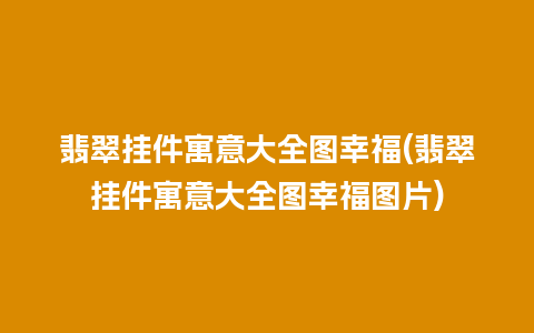 翡翠挂件寓意大全图幸福(翡翠挂件寓意大全图幸福图片)