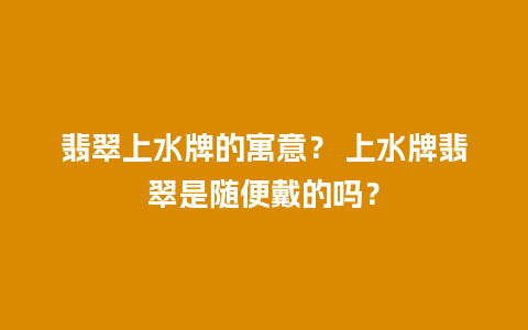 翡翠上水牌的寓意？ 上水牌翡翠是随便戴的吗？