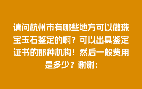 请问杭州市有哪些地方可以做珠宝玉石鉴定的啊？可以出具鉴定证书的那种机构！然后一般费用是多少？谢谢：