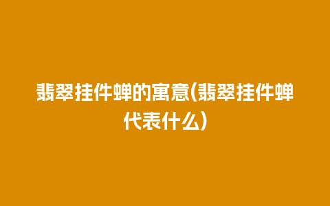 翡翠挂件蝉的寓意(翡翠挂件蝉代表什么)