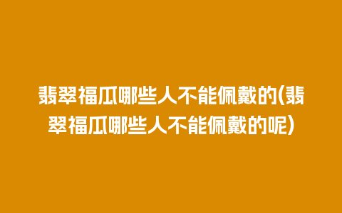 翡翠福瓜哪些人不能佩戴的(翡翠福瓜哪些人不能佩戴的呢)