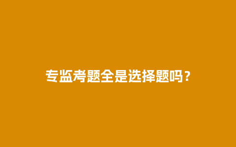 专监考题全是选择题吗？