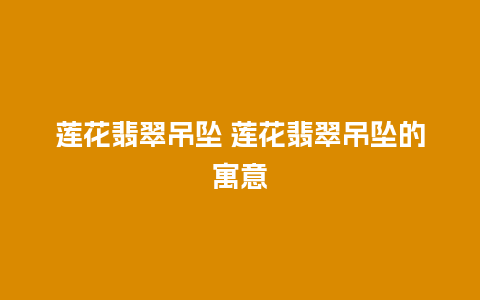 莲花翡翠吊坠 莲花翡翠吊坠的寓意