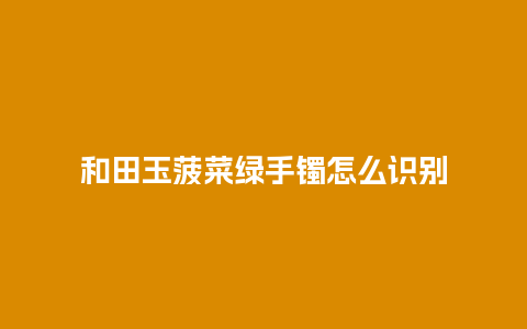 和田玉菠菜绿手镯怎么识别