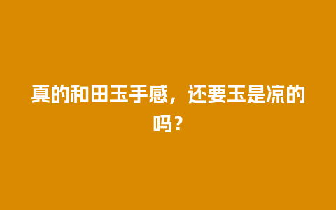 真的和田玉手感，还要玉是凉的吗？