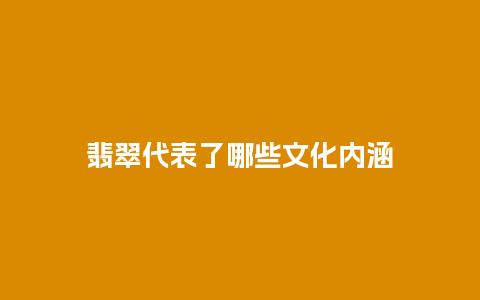 翡翠代表了哪些文化内涵