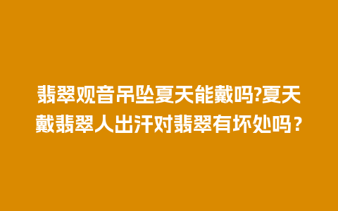 翡翠观音吊坠夏天能戴吗?夏天戴翡翠人出汗对翡翠有坏处吗？