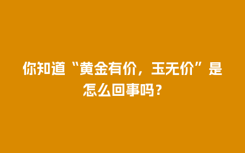 你知道“黄金有价，玉无价”是怎么回事吗？