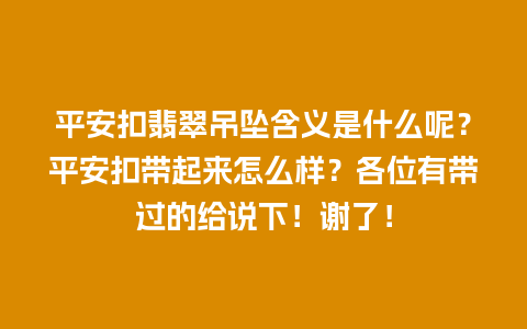 平安扣翡翠吊坠含义是什么呢？平安扣带起来怎么样？各位有带过的给说下！谢了！