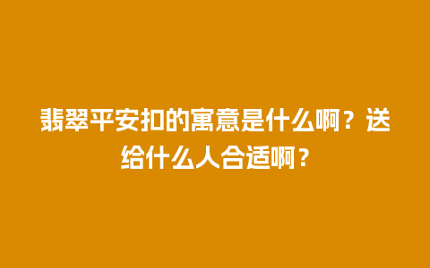 翡翠平安扣的寓意是什么啊？送给什么人合适啊？