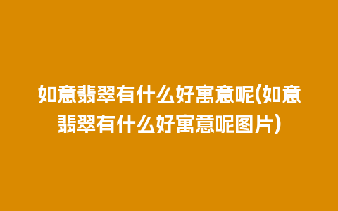 如意翡翠有什么好寓意呢(如意翡翠有什么好寓意呢图片)