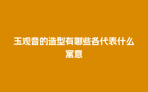 玉观音的造型有哪些各代表什么寓意