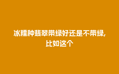 冰糯种翡翠带绿好还是不带绿,比如这个