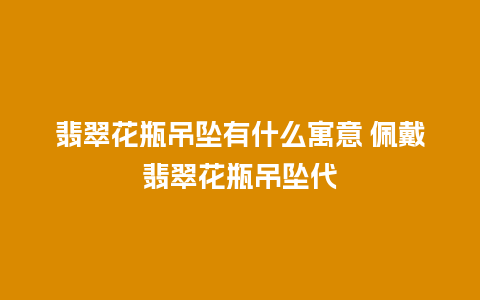 翡翠花瓶吊坠有什么寓意 佩戴翡翠花瓶吊坠代