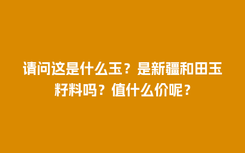 请问这是什么玉？是新疆和田玉籽料吗？值什么价呢？