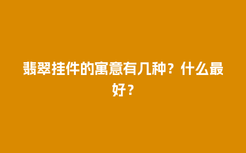 翡翠挂件的寓意有几种？什么最好？