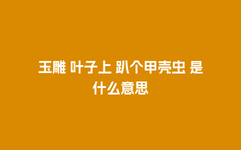 玉雕 叶子上 趴个甲壳虫 是什么意思