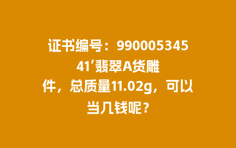 证书编号：99000534541’翡翠A货雕件，总质量11.02g，可以当几钱呢？