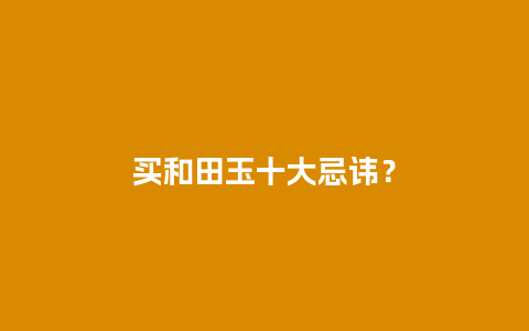 买和田玉十大忌讳？