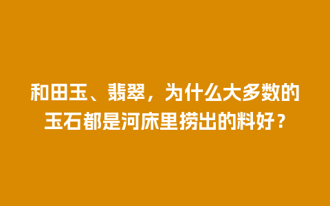 和田玉、翡翠，为什么大多数的玉石都是河床里捞出的料好？