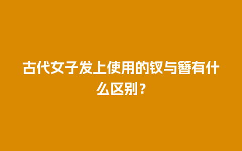 古代女子发上使用的钗与簪有什么区别？