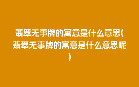 翡翠无事牌的寓意是什么意思(翡翠无事牌的寓意是什么意思呢)