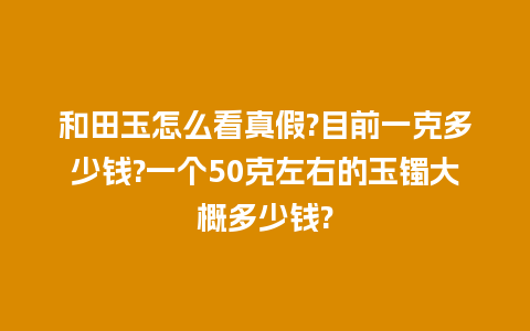 和田玉怎么看真假?目前一克多少钱?一个50克左右的玉镯大概多少钱?