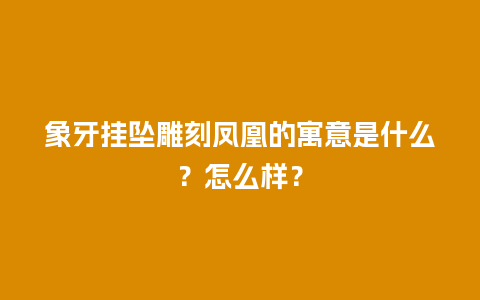 象牙挂坠雕刻凤凰的寓意是什么？怎么样？