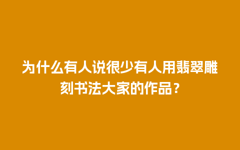 为什么有人说很少有人用翡翠雕刻书法大家的作品？