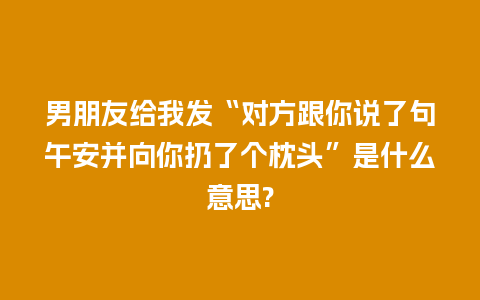 男朋友给我发“对方跟你说了句午安并向你扔了个枕头”是什么意思?