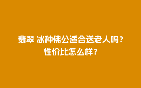 翡翠 冰种佛公适合送老人吗？性价比怎么样？