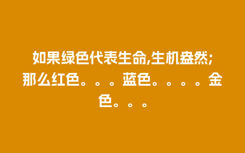 如果绿色代表生命,生机盎然;那么红色。。。蓝色。。。。金色。。。