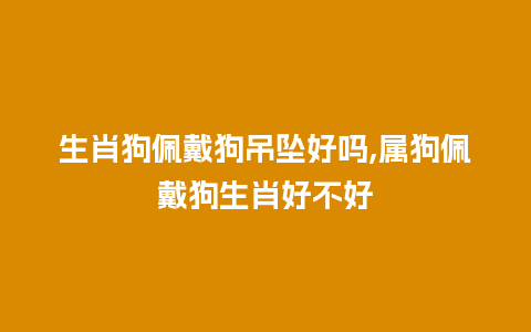 生肖狗佩戴狗吊坠好吗,属狗佩戴狗生肖好不好