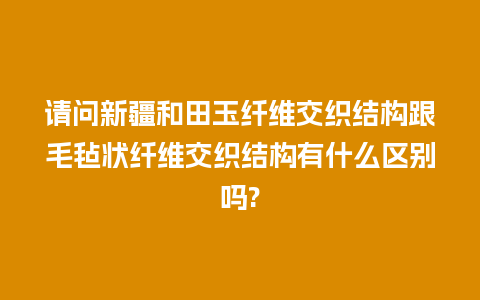 请问新疆和田玉纤维交织结构跟毛毡状纤维交织结构有什么区别吗?