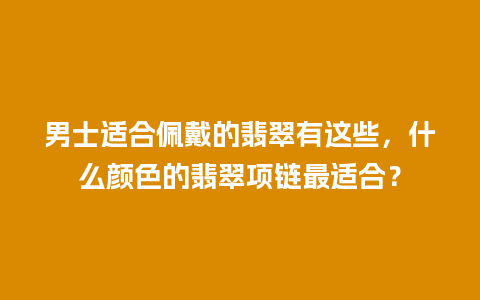 男士适合佩戴的翡翠有这些，什么颜色的翡翠项链最适合？