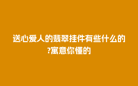 送心爱人的翡翠挂件有些什么的?寓意你懂的