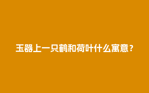 玉器上一只鹤和荷叶什么寓意？