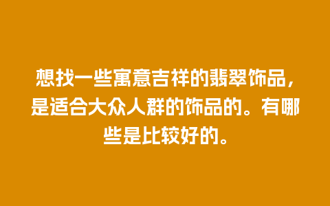 想找一些寓意吉祥的翡翠饰品，是适合大众人群的饰品的。有哪些是比较好的。