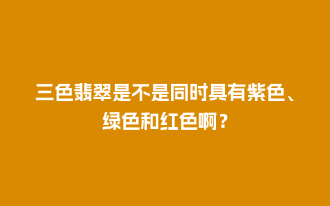 三色翡翠是不是同时具有紫色、绿色和红色啊？