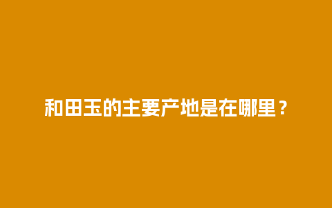 和田玉的主要产地是在哪里？