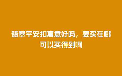 翡翠平安扣寓意好吗，要买在哪可以买得到啊