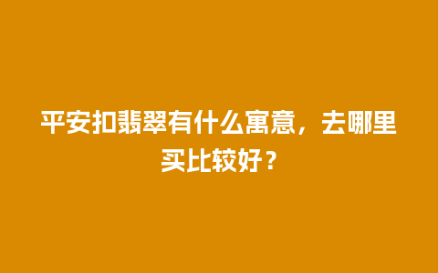 平安扣翡翠有什么寓意，去哪里买比较好？