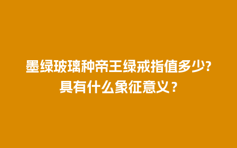 墨绿玻璃种帝王绿戒指值多少?具有什么象征意义？