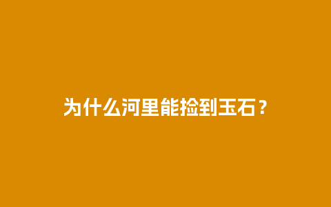 为什么河里能捡到玉石？