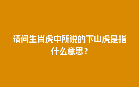 请问生肖虎中所说的下山虎是指什么意思？
