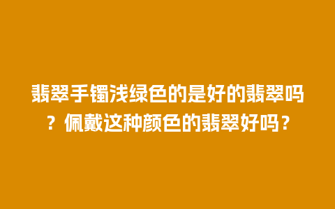 翡翠手镯浅绿色的是好的翡翠吗？佩戴这种颜色的翡翠好吗？