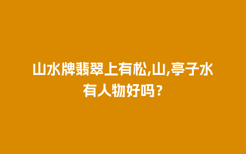 山水牌翡翠上有松,山,亭子水有人物好吗？